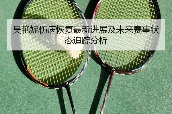 吴艳妮伤病恢复最新进展及未来赛事状态追踪分析